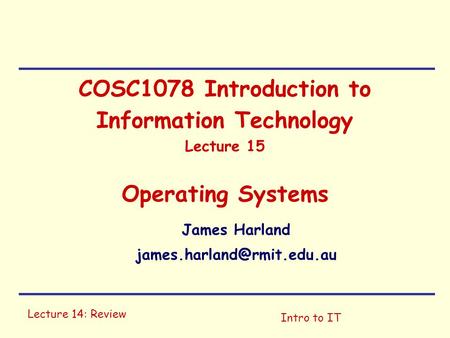 Lecture 14: Review Intro to IT COSC1078 Introduction to Information Technology Lecture 15 Operating Systems James Harland