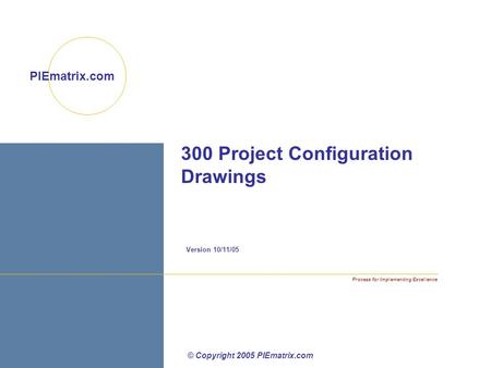Process for Implementing Excellence PIEmatrix.com 300 Project Configuration Drawings Version 10/11/05 © Copyright 2005 PIEmatrix.com.