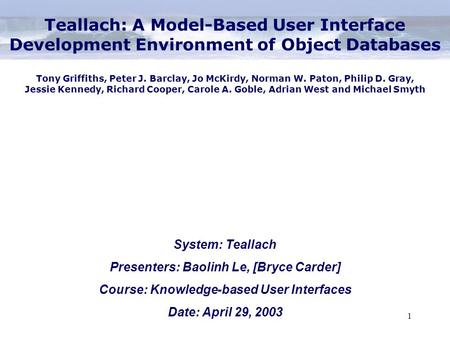 1 System: Teallach Presenters: Baolinh Le, [Bryce Carder] Course: Knowledge-based User Interfaces Date: April 29, 2003 Teallach: A Model-Based User Interface.
