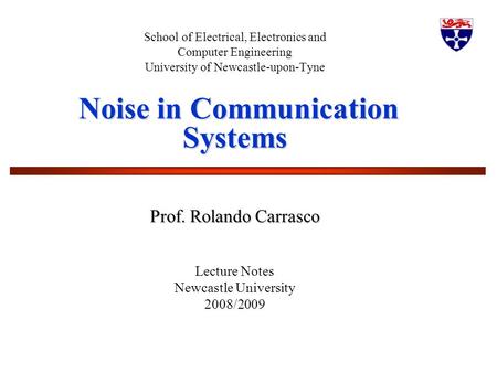 1 School of Electrical, Electronics and Computer Engineering University of Newcastle-upon-Tyne Noise in Communication Systems Noise in Communication Systems.
