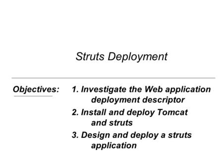 Objectives:1. Investigate the Web application deployment descriptor 2. Install and deploy Tomcat and struts 3. Design and deploy a struts application Struts.