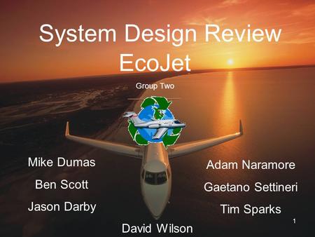 1 System Design Review Mike Dumas Ben Scott Jason Darby Adam Naramore Gaetano Settineri Tim Sparks David Wilson EcoJet Group Two.
