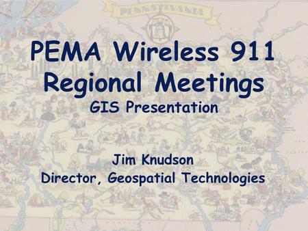 PEMA Wireless 911 Regional Meetings GIS Presentation Jim Knudson Director, Geospatial Technologies.