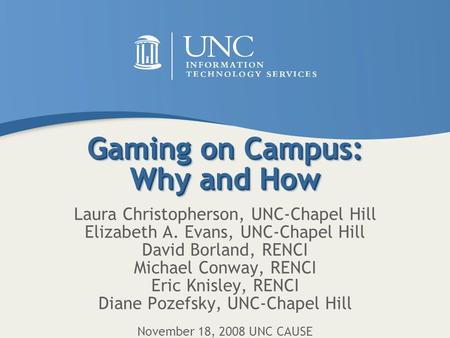 Gaming on Campus: Why and How Laura Christopherson, UNC-Chapel Hill Elizabeth A. Evans, UNC-Chapel Hill David Borland, RENCI Michael Conway, RENCI Eric.