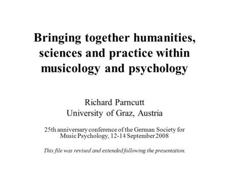 Bringing together humanities, sciences and practice within musicology and psychology Richard Parncutt University of Graz, Austria 25th anniversary conference.