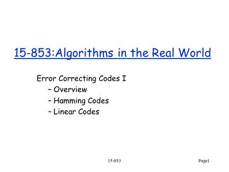 15-853Page1 15-853:Algorithms in the Real World Error Correcting Codes I – Overview – Hamming Codes – Linear Codes.