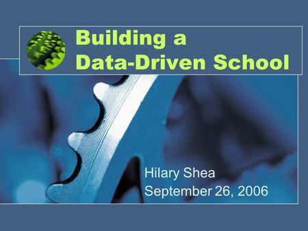 Building a Data-Driven School Hilary Shea September 26, 2006.
