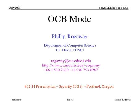 Doc.: IEEE 802.11-01/378 Submission July 2001 Phillip RogawaySlide 1 OCB Mode Phillip Rogaway Department of Computer Science UC Davis + CMU