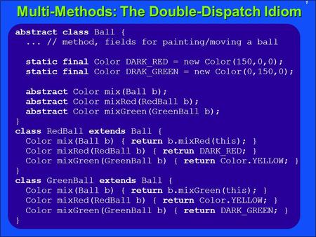 1 Multi-Methods: The Double-Dispatch Idiom abstract class Ball {... // method, fields for painting/moving a ball static final Color DARK_RED = new Color(150,0,0);