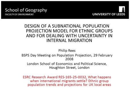 DESIGN OF A SUBNATIONAL POPULATION PROJECTION MODEL FOR ETHNIC GROUPS AND FOR DEALING WITH UNCERTAINTY IN INTERNAL MIGRATION Philip Rees BSPS Day Meeting.
