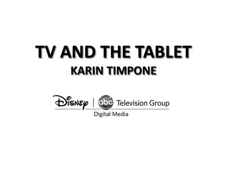 TV AND THE TABLET KARIN TIMPONE. Disney - ABC Digital Media… anywhere, anytime Connects consumers to our content anywhere, anytime fan experience Extends.