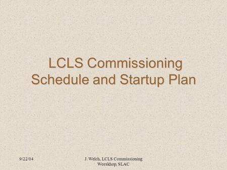 9/22/04J. Welch, LCLS Commissioning Worskhop, SLAC LCLS Commissioning Schedule and Startup Plan LCLS Commissioning Schedule and Startup Plan.