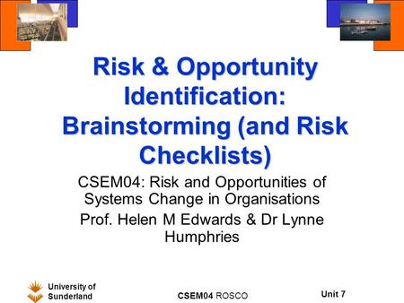 Unit 7 University of Sunderland CSEM04 ROSCO Risk & Opportunity Identification: Brainstorming (and Risk Checklists) CSEM04: Risk and Opportunities of Systems.