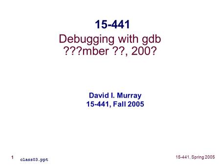 1 15-441, Spring 2005 Debugging with gdb ???mber ??, 200? class03.ppt 15-441 David I. Murray 15-441, Fall 2005.