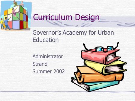 Curriculum Design Governor’s Academy for Urban Education Administrator Strand Summer 2002.
