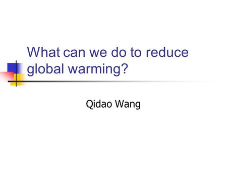 What can we do to reduce global warming? Qidao Wang.