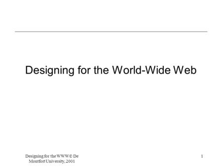 Designing for the WWW© De Montfort University, 2001 1 Designing for the World-Wide Web.
