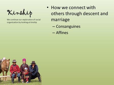 Kinship We continue our exploration of social organization by looking at kinship How we connect with others through descent and marriage – Consanguines.