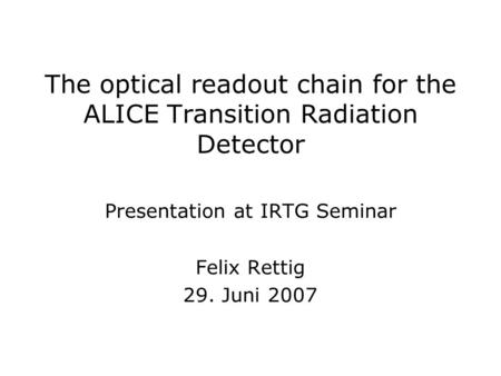 The optical readout chain for the ALICE Transition Radiation Detector Presentation at IRTG Seminar Felix Rettig 29. Juni 2007.