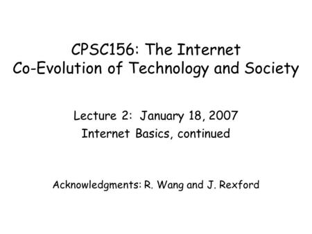 CPSC156: The Internet Co-Evolution of Technology and Society Lecture 2: January 18, 2007 Internet Basics, continued Acknowledgments: R. Wang and J. Rexford.