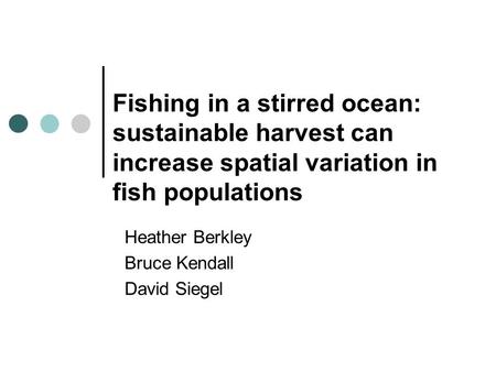 Fishing in a stirred ocean: sustainable harvest can increase spatial variation in fish populations Heather Berkley Bruce Kendall David Siegel.