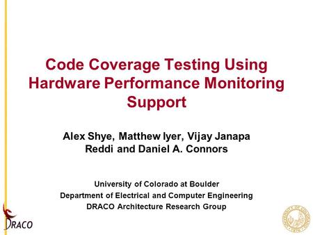 Code Coverage Testing Using Hardware Performance Monitoring Support Alex Shye, Matthew Iyer, Vijay Janapa Reddi and Daniel A. Connors University of Colorado.