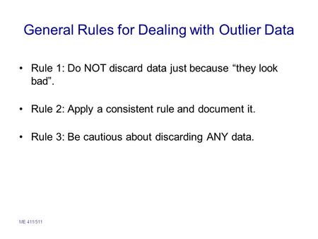 ME 411/511 General Rules for Dealing with Outlier Data Rule 1: Do NOT discard data just because “they look bad”. Rule 2: Apply a consistent rule and document.