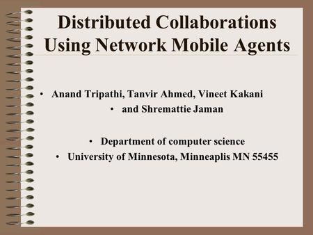 Distributed Collaborations Using Network Mobile Agents Anand Tripathi, Tanvir Ahmed, Vineet Kakani and Shremattie Jaman Department of computer science.