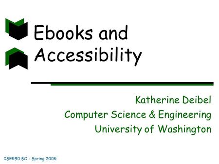 CSE590 SO - Spring 2005 Ebooks and Accessibility Katherine Deibel Computer Science & Engineering University of Washington.