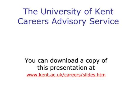 The University of Kent Careers Advisory Service You can download a copy of this presentation at www.kent.ac.uk/careers/slides.htm.