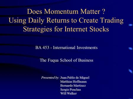 Does Momentum Matter ? Using Daily Returns to Create Trading Strategies for Internet Stocks BA 453 - International Investments The Fuqua School of Business.
