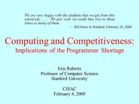 Computing and Competitiveness: Eric Roberts Professor of Computer Science Stanford University CISAC February 4, 2009 Implications of the Programmer Shortage.