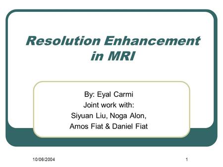 10/06/20041 Resolution Enhancement in MRI By: Eyal Carmi Joint work with: Siyuan Liu, Noga Alon, Amos Fiat & Daniel Fiat.
