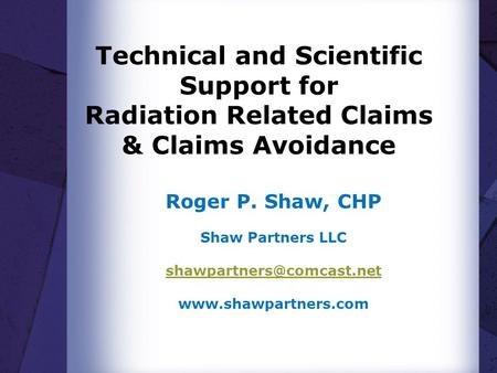 Technical and Scientific Support for Radiation Related Claims & Claims Avoidance Roger P. Shaw, CHP Shaw Partners LLC