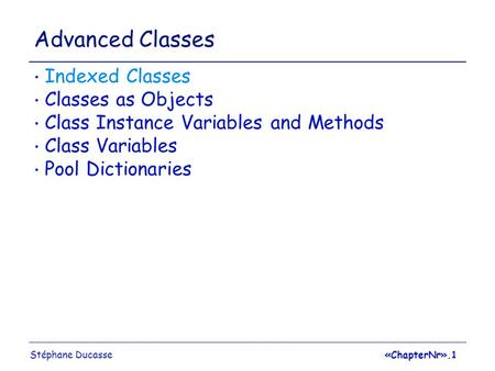Stéphane Ducasse«ChapterNr».1 Advanced Classes Indexed Classes Classes as Objects Class Instance Variables and Methods Class Variables Pool Dictionaries.