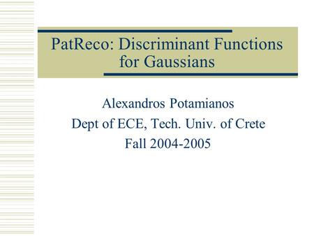 PatReco: Discriminant Functions for Gaussians Alexandros Potamianos Dept of ECE, Tech. Univ. of Crete Fall 2004-2005.