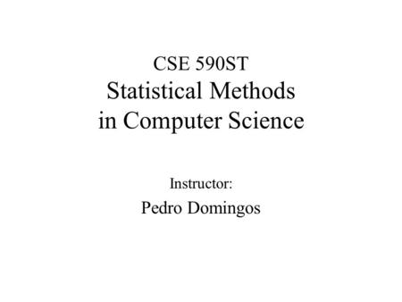 CSE 590ST Statistical Methods in Computer Science Instructor: Pedro Domingos.