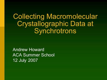 Collecting Macromolecular Crystallographic Data at Synchrotrons Andrew Howard ACA Summer School 12 July 2007.