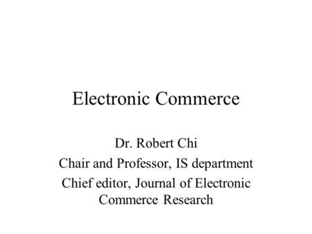 Electronic Commerce Dr. Robert Chi Chair and Professor, IS department Chief editor, Journal of Electronic Commerce Research.