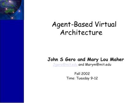 Agent-Based Virtual Architecture John S Gero and Mary Lou Maher and Fall 2002 Time: Tuesday 9-12.