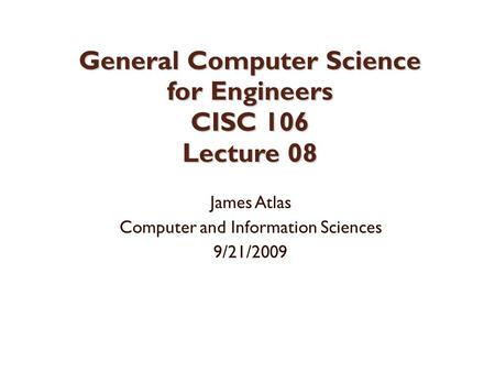 General Computer Science for Engineers CISC 106 Lecture 08 James Atlas Computer and Information Sciences 9/21/2009.