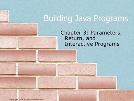 Copyright 2006 by Pearson Education 1 Building Java Programs Chapter 3: Parameters, Return, and Interactive Programs.