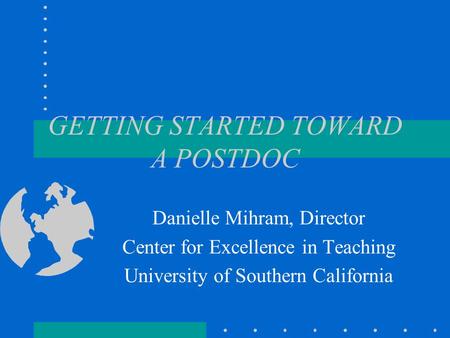 GETTING STARTED TOWARD A POSTDOC Danielle Mihram, Director Center for Excellence in Teaching University of Southern California.