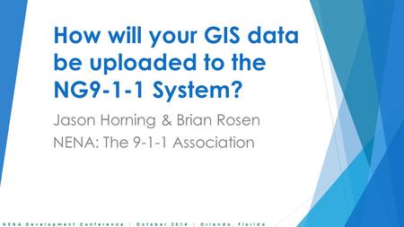 NENA Development Conference | October 2014 | Orlando, Florida How will your GIS data be uploaded to the NG9-1-1 System? Jason Horning & Brian Rosen NENA: