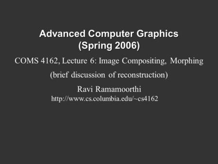 Advanced Computer Graphics (Spring 2006) COMS 4162, Lecture 6: Image Compositing, Morphing (brief discussion of reconstruction) Ravi Ramamoorthi