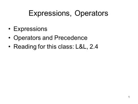 1 Expressions, Operators Expressions Operators and Precedence Reading for this class: L&L, 2.4.