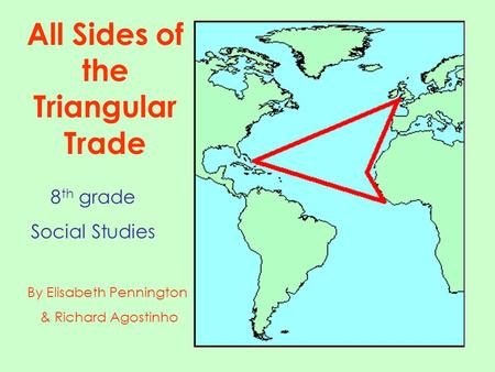 By Elisabeth Pennington & Richard Agostinho All Sides of the Triangular Trade 8 th grade Social Studies.