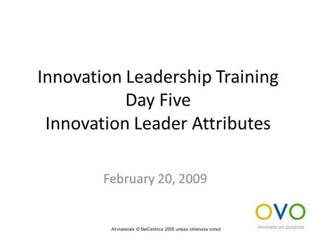 Innovation Leadership Training Day Five Innovation Leader Attributes February 20, 2009 All materials © NetCentrics 2008 unless otherwise noted.