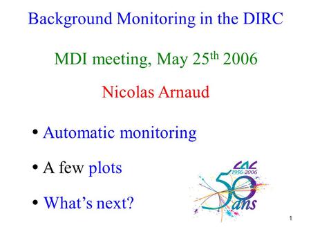 1 Background Monitoring in the DIRC MDI meeting, May 25 th 2006 Nicolas Arnaud  Automatic monitoring  A few plots  What’s next?