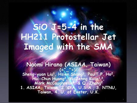 SiO J=5-4 in the HH211 Protostellar Jet Imaged with the SMA Naomi Hirano (ASIAA, Taiwan) (=^_^=) (=^_^=)/ Sheng-yuan Liu 1, Hsien Shang 1, PaulT.P. Ho.